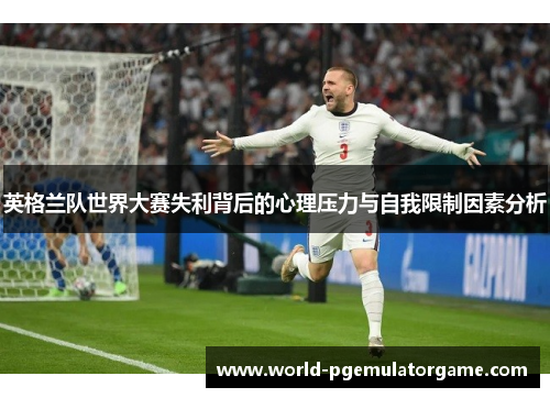 英格兰队世界大赛失利背后的心理压力与自我限制因素分析 英格兰队世界大赛失利背后的心理压力与自我限制因素分析