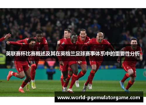 英联赛杯比赛概述及其在英格兰足球赛事体系中的重要性分析 英联赛杯比赛概述及其在英格兰足球赛事体系中的重要性分析