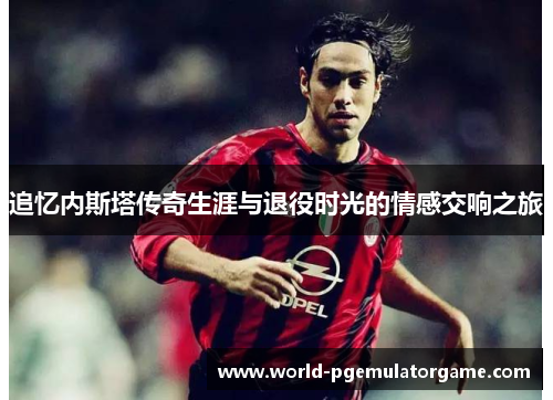 追忆内斯塔传奇生涯与退役时光的情感交响之旅