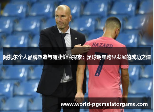 阿扎尔个人品牌塑造与商业价值探索:足球明星跨界发展的成功之道 阿扎尔个人品牌塑造与商业价值探索:足球明星跨界发展的成功之道