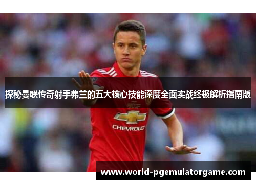 探秘曼联传奇射手弗兰的五大核心技能深度全面实战终极解析指南版