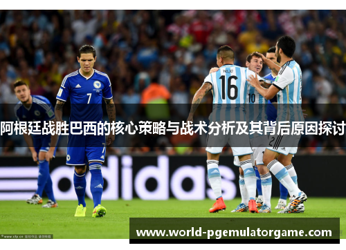 阿根廷战胜巴西的核心策略与战术分析及其背后原因探讨