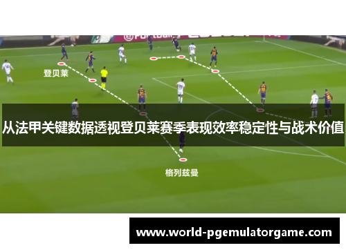 从法甲关键数据透视登贝莱赛季表现效率稳定性与战术价值 从法甲关键数据透视登贝莱赛季表现效率稳定性与战术价值