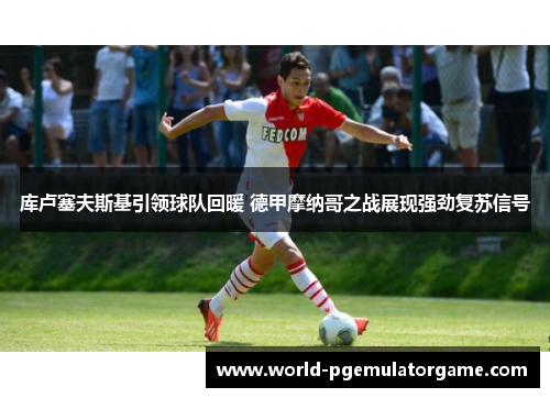 库卢塞夫斯基引领球队回暖 德甲摩纳哥之战展现强劲复苏信号 库卢塞夫斯基引领球队回暖 德甲摩纳哥之战展现强劲复苏信号