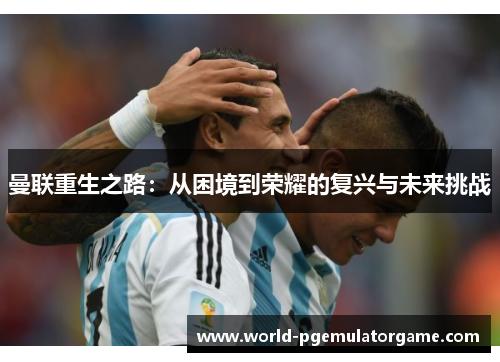 曼联重生之路:从困境到荣耀的复兴与未来挑战 曼联重生之路:从困境到荣耀的复兴与未来挑战