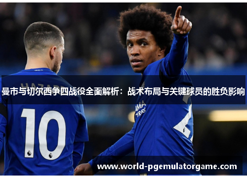 曼市与切尔西争四战役全面解析:战术布局与关键球员的胜负影响 曼市与切尔西争四战役全面解析:战术布局与关键球员的胜负影响