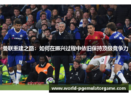 曼联重建之路:如何在振兴过程中依旧保持顶级竞争力 曼联重建之路:如何在振兴过程中依旧保持顶级竞争力