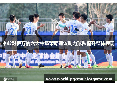 李毅对伊万的六大中场策略建议助力球队提升整体表现