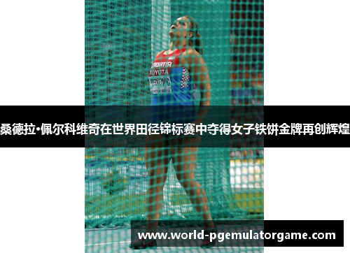 桑德拉·佩尔科维奇在世界田径锦标赛中夺得女子铁饼金牌再创辉煌