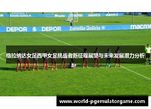 格拉纳达女足西甲女足挑战者新征程展望与未来发展潜力分析 格拉纳达女足西甲女足挑战者新征程展望与未来发展潜力分析
