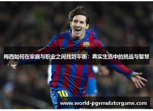 梅西如何在家庭与职业之间找到平衡：真实生活中的挑战与智慧