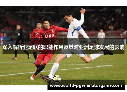 深入解析亚足联的职能作用及其对亚洲足球发展的影响