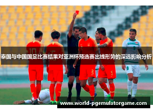 泰国与中国国足比赛结果对亚洲杯预选赛出线形势的深远影响分析