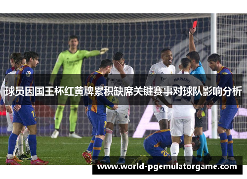 球员因国王杯红黄牌累积缺席关键赛事对球队影响分析