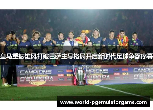 皇马重振雄风打破巴萨主导格局开启新时代足球争霸序幕 皇马重振雄风打破巴萨主导格局开启新时代足球争霸序幕